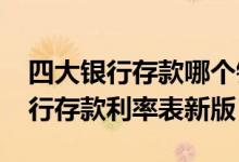四大银行存款哪个银行利息高（2021四大银行存款利率表新版）