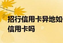招行信用卡异地如何申请 请问招行异地办理信用卡吗