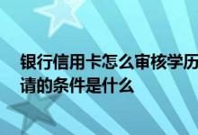 银行信用卡怎么审核学历 中国银行信用卡申请查学历吗 申请的条件是什么