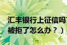 汇丰银行上征信吗?（汇丰银行信用卡征信后被拒了怎么办？）