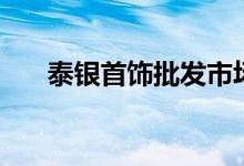 泰银首饰批发市场（泰银去哪里批发）