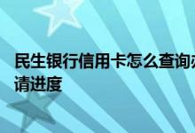 民生银行信用卡怎么查询办理进度 民生银行怎么查信用卡申请进度