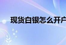 现货白银怎么开户好 现货白银怎么开户