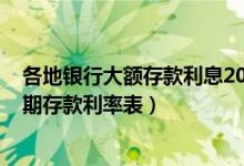 各地银行大额存款利息2022一览（2022年各银行三年期定期存款利率表）