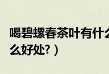 喝碧螺春茶叶有什么功效（喝碧螺春茶叶有什么好处?）