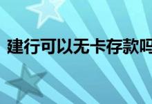 建行可以无卡存款吗 建行卡可以无卡存款吗