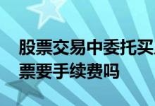 股票交易中委托买入有手续费吗 委托卖出股票要手续费吗