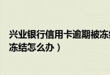 兴业银行信用卡逾期被冻结怎么办（兴业银行信用卡逾期被冻结怎么办）