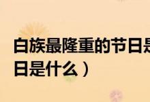 白族最隆重的节日是什么节（白族最隆重的节日是什么）