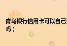 青岛银行信用卡可以自己开卡吗（青岛银行信用卡可以提现吗）