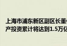 上海市浦东新区副区长董依雯：“十四五”浦东新区固定资产投资累计将达到1.5万亿元