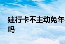 建行卡不主动免年费吗 建行卡不主动免年费吗