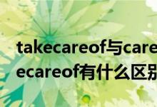 takecareof与carefor区别（takecare和takecareof有什么区别）