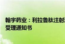 翰宇药业：利拉鲁肽注射液获得境内生产药品注册上市许可受理通知书
