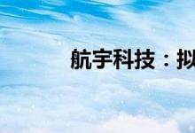 航宇科技：拟定增不超1.5亿元