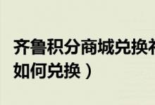 齐鲁积分商城兑换礼品（齐鲁银行信用卡积分如何兑换）