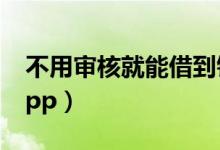 不用审核就能借到钱（不审批就可以借钱的app）