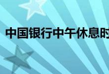 中国银行中午休息时间 中国银行中午休息吗