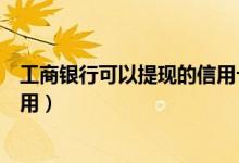 工商银行可以提现的信用卡（工商银行信用卡提现有什么费用）