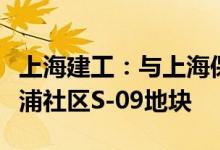 上海建工：与上海保利建锦联合竞得杨浦区江浦社区S-09地块