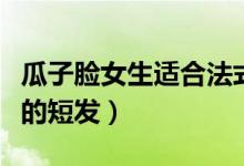 瓜子脸女生适合法式刘海吗（瓜子脸女生适合的短发）