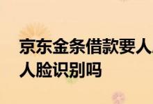 京东金条借款要人脸识别 金条每次借款都要人脸识别吗