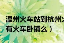 温州火车站到杭州火车票是多少（杭州到温州有火车卧铺么）