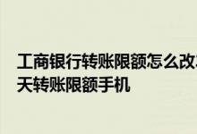 工商银行转账限额怎么改20万以上 2018年工商银行最新每天转账限额手机