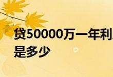 贷50000万一年利息多少 50000万一年利息是多少