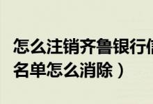 怎么注销齐鲁银行信用卡（齐鲁银行信用卡黑名单怎么消除）