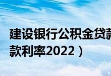 建设银行公积金贷款利息多少（建行公积金贷款利率2022）