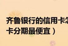 齐鲁银行的信用卡怎么样（齐鲁银行哪种信用卡分期最便宜）