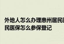 外地人怎么办理惠州居民医保 惠州异地务工人员子女城乡居民医保怎么参保登记 