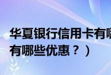 华夏银行信用卡有哪些优势（华夏银行信用卡有哪些优惠？）