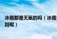 冰箱都是无氟的吗（冰箱无氟制冷和有氟制冷之间有什么区别呢）