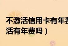 不激活信用卡有年费吗（花旗银行信用卡没激活有年费吗）