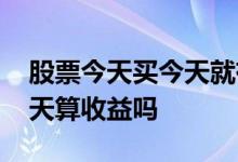 股票今天买今天就有收益吗 今天买的股票今天算收益吗