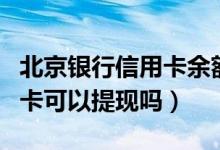 北京银行信用卡余额可以取吗（北京银行信用卡可以提现吗）
