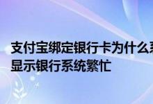 支付宝绑定银行卡为什么系统繁忙 为什么支付宝绑定银行卡显示银行系统繁忙