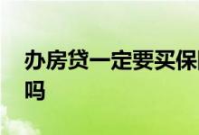 办房贷一定要买保险吗 办房贷一定要买保险吗