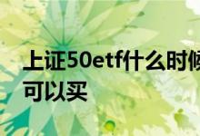 上证50etf什么时候开始交易 上证50etf多久可以买 