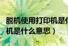 脱机使用打印机是什么意思啊（脱机使用打印机是什么意思）