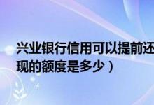 兴业银行信用可以提前还所有金额吗?（兴业银行信用卡提现的额度是多少）