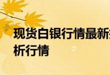 现货白银行情最新技术分析 现货白银如何分析行情
