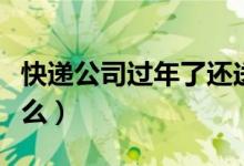 快递公司过年了还送货吗（快递公司过年放假么）