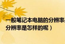一般笔记本电脑的分辨率是多少（笔记本各个尺寸所对应的分辨率是怎样的呢）