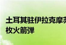 土耳其驻伊拉克摩苏尔领事馆附近掉落至少两枚火箭弹