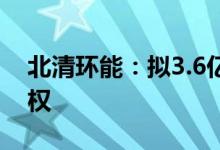 北清环能：拟3.6亿元收购天津碧海100%股权
