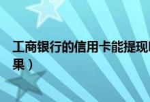 工商银行的信用卡能提现吗（工商银行信用卡提现有什么后果）