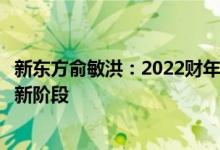 新东方俞敏洪：2022财年公司重组核心业务及营运已迈入全新阶段